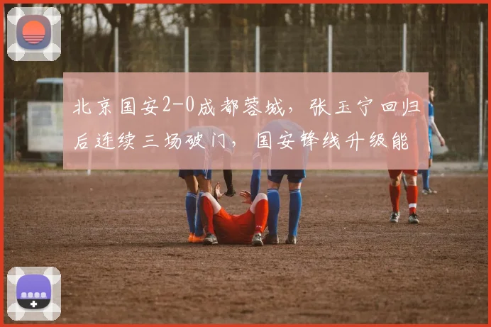 北京国安2-0成都蓉城，张玉宁回归后连续三场破门，国安锋线升级能否冲击亚冠资格？