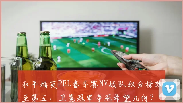 和平精英PEL春季赛NV战队积分榜跌至第五，卫冕冠军争冠希望几何？